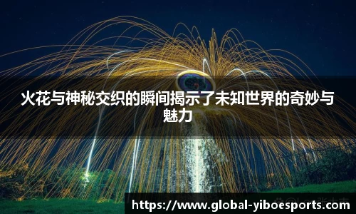 火花与神秘交织的瞬间揭示了未知世界的奇妙与魅力
