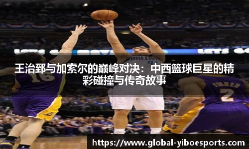 王治郅与加索尔的巅峰对决：中西篮球巨星的精彩碰撞与传奇故事